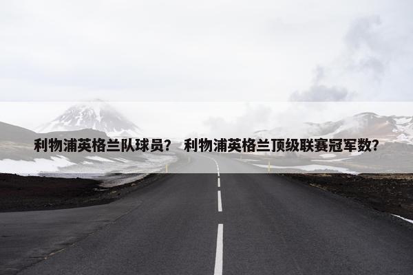 利物浦英格兰队球员？ 利物浦英格兰顶级联赛冠军数？