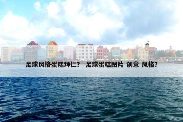 足球风格蛋糕拜仁？ 足球蛋糕图片 创意 风格？
