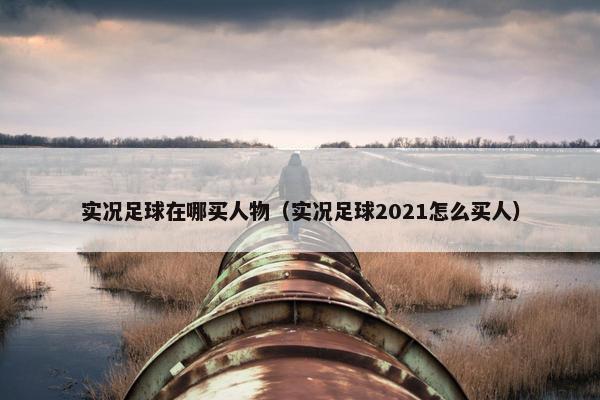 实况足球在哪买人物（实况足球2021怎么买人）