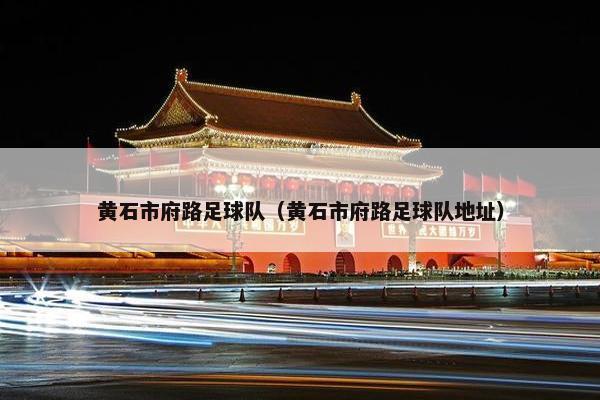 黄石市府路足球队（黄石市府路足球队地址）