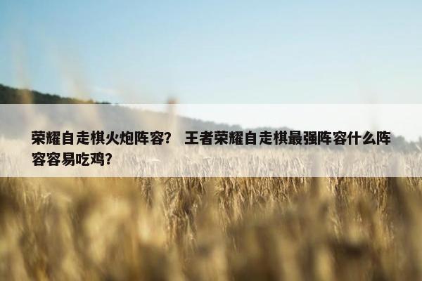 荣耀自走棋火炮阵容？ 王者荣耀自走棋最强阵容什么阵容容易吃鸡？