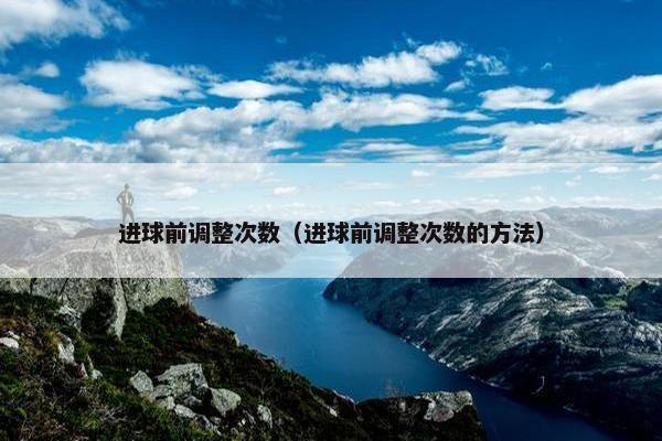 进球前调整次数（进球前调整次数的方法）