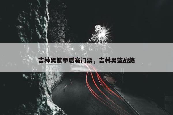 吉林男篮季后赛门票，吉林男篮战绩