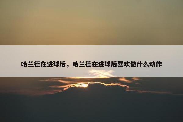 哈兰德在进球后，哈兰德在进球后喜欢做什么动作