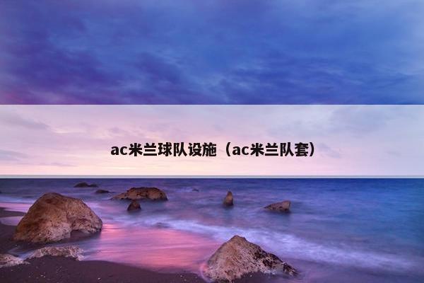 ac米兰球队设施（ac米兰队套）