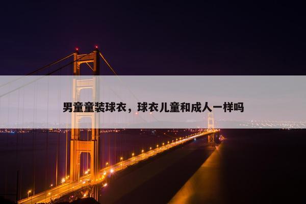 男童童装球衣，球衣儿童和成人一样吗
