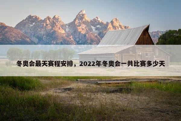 冬奥会最天赛程安排，2022年冬奥会一共比赛多少天