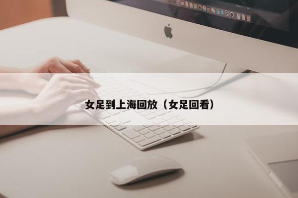 女足到上海回放（女足回看）