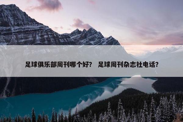 足球俱乐部周刊哪个好？ 足球周刊杂志社电话？