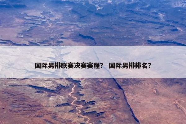 国际男排联赛决赛赛程？ 国际男排排名？