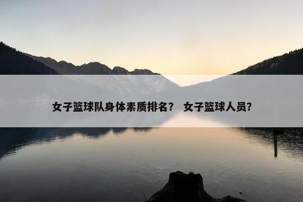 女子篮球队身体素质排名？ 女子篮球人员？