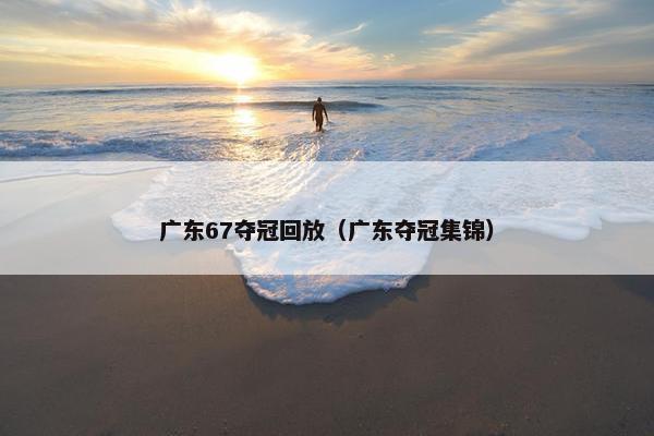 广东67夺冠回放（广东夺冠集锦）