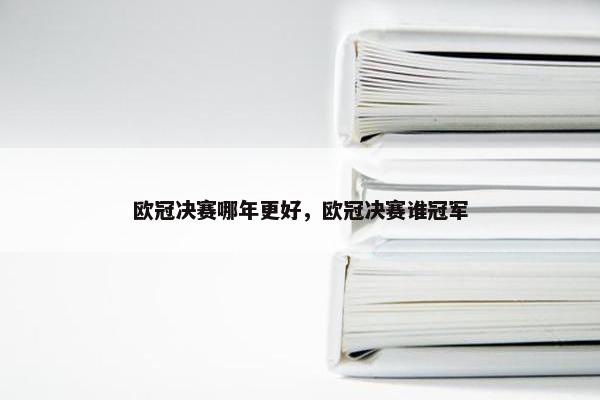 欧冠决赛哪年更好，欧冠决赛谁冠军
