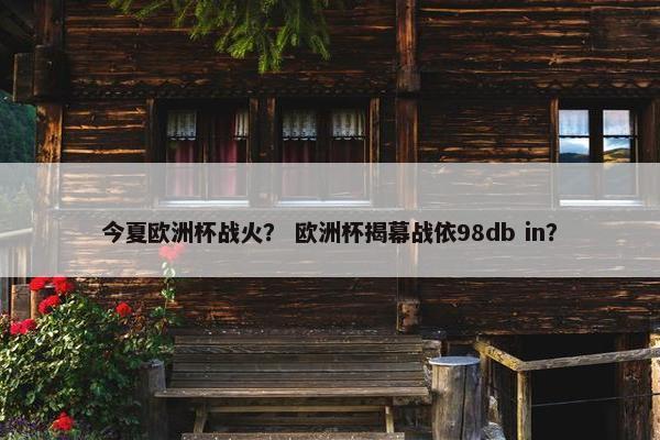 今夏欧洲杯战火？ 欧洲杯揭幕战依98db in？