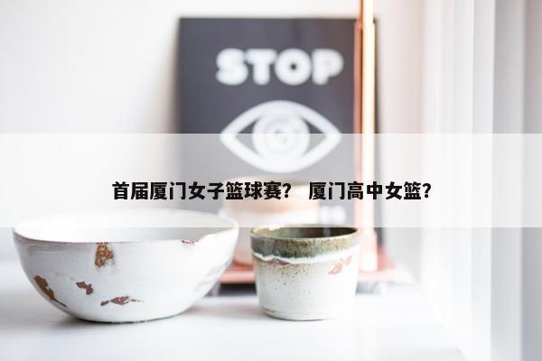 首届厦门女子篮球赛？ 厦门高中女篮？