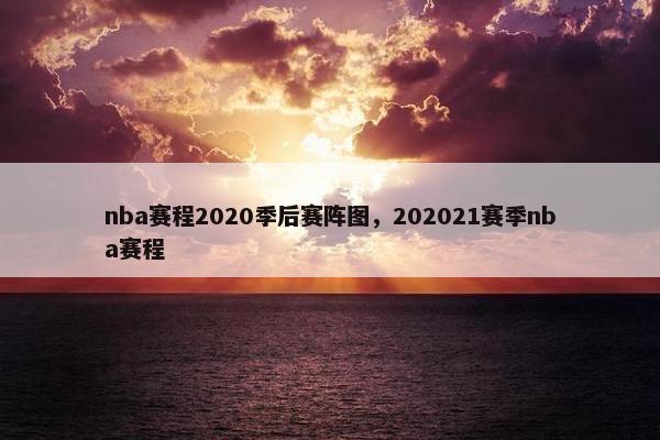 nba赛程2020季后赛阵图，202021赛季nba赛程
