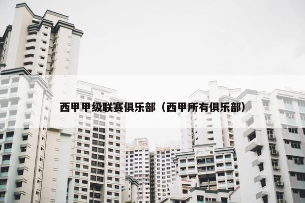 西甲甲级联赛俱乐部（西甲所有俱乐部）