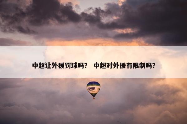 中超让外援罚球吗？ 中超对外援有限制吗？
