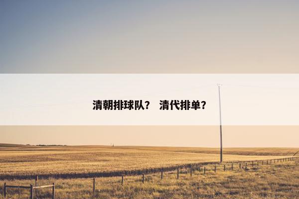 清朝排球队？ 清代排单？