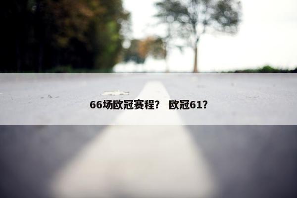 66场欧冠赛程？ 欧冠61？