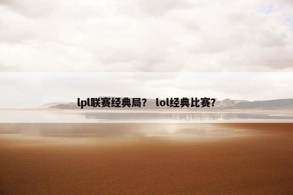 lpl联赛经典局？ lol经典比赛？