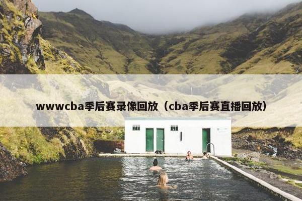 wwwcba季后赛录像回放（cba季后赛直播回放）