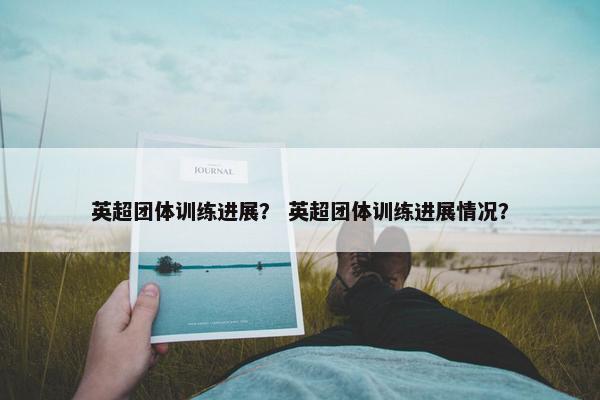 英超团体训练进展？ 英超团体训练进展情况？