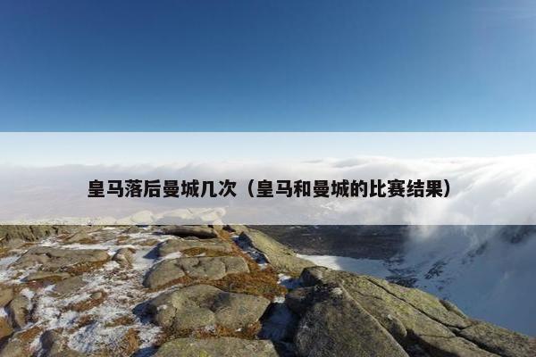 皇马落后曼城几次（皇马和曼城的比赛结果）