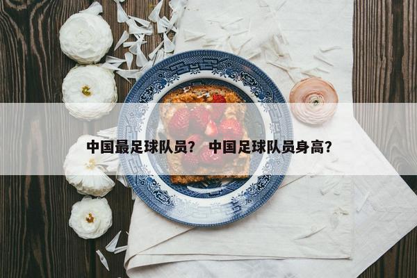 中国最足球队员？ 中国足球队员身高？