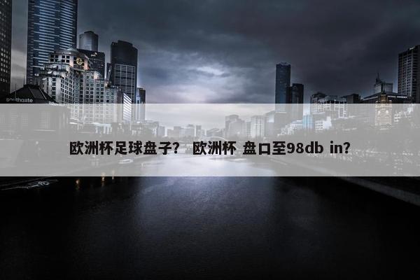 欧洲杯足球盘子？ 欧洲杯 盘口至98db in？