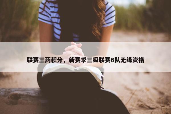 联赛三药积分，新赛季三级联赛6队无缘资格
