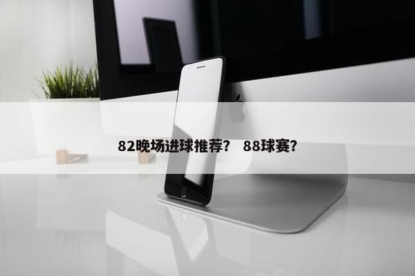 82晚场进球推荐？ 88球赛？