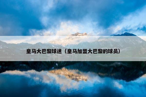 皇马大巴黎球迷（皇马加盟大巴黎的球员）