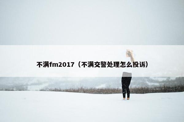 不满fm2017（不满交警处理怎么投诉）