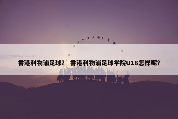 香港利物浦足球？ 香港利物浦足球学院U18怎样呢？