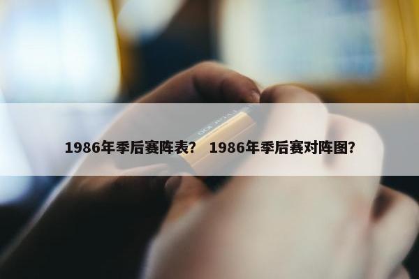 1986年季后赛阵表？ 1986年季后赛对阵图？