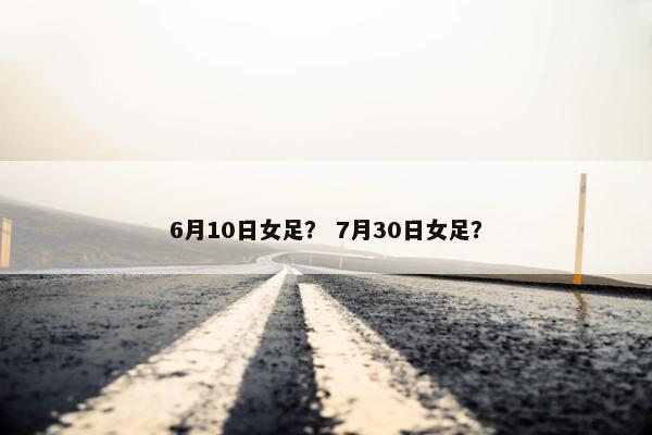 6月10日女足？ 7月30日女足？