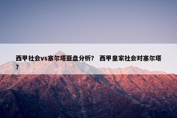 西甲社会vs塞尔塔亚盘分析？ 西甲皇家社会对塞尔塔？
