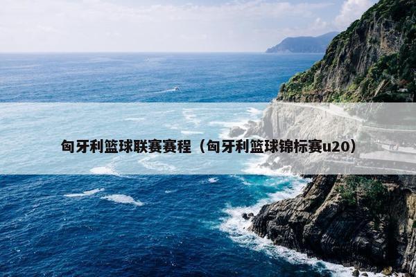 匈牙利篮球联赛赛程（匈牙利篮球锦标赛u20）