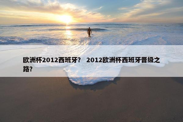 欧洲杯2012西班牙？ 2012欧洲杯西班牙晋级之路？