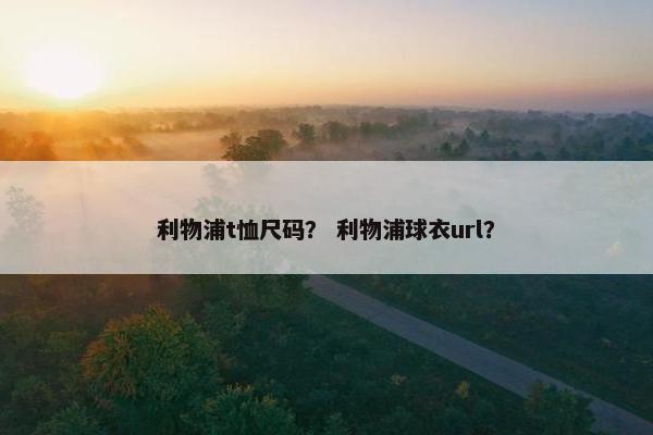 利物浦t恤尺码？ 利物浦球衣url？