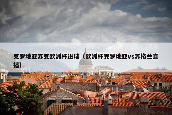克罗地亚苏克欧洲杯进球（欧洲杯克罗地亚vs苏格兰直播）