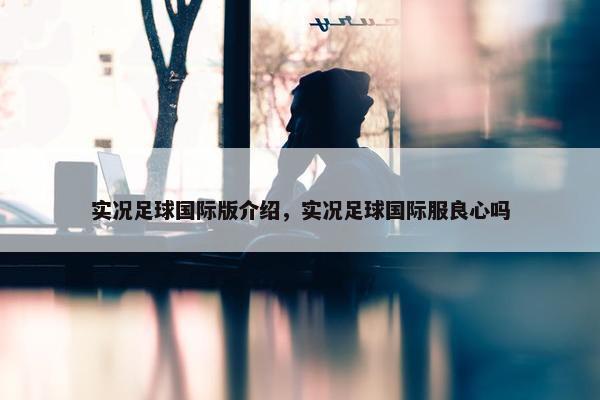 实况足球国际版介绍，实况足球国际服良心吗