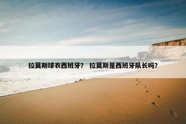 拉莫斯球衣西班牙？ 拉莫斯是西班牙队长吗？