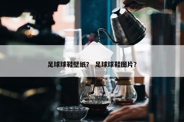 足球球鞋壁纸？ 足球球鞋图片？