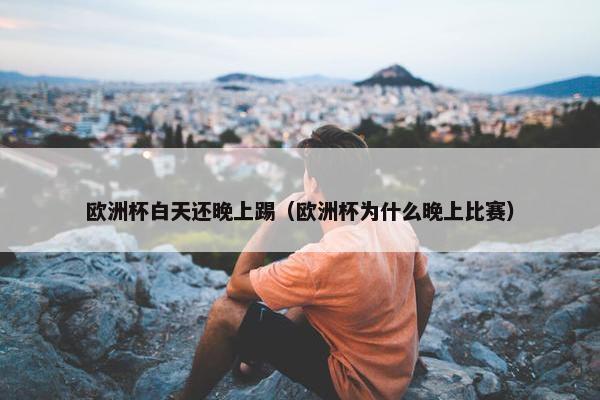 欧洲杯白天还晚上踢（欧洲杯为什么晚上比赛）