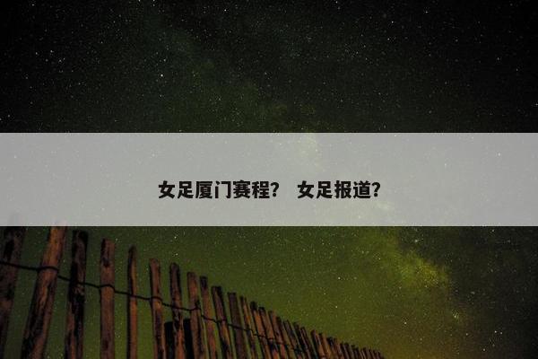 女足厦门赛程？ 女足报道？