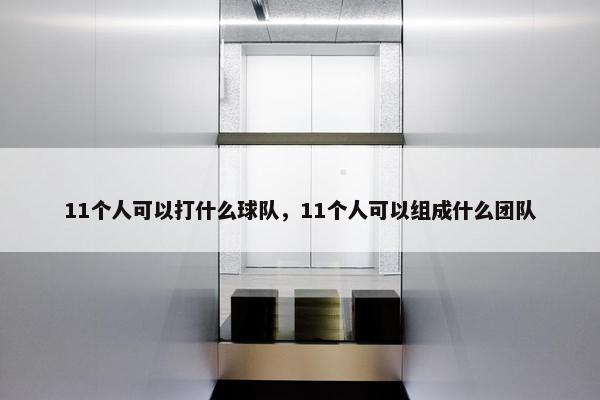 11个人可以打什么球队，11个人可以组成什么团队