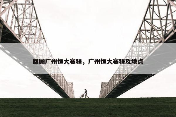 回顾广州恒大赛程，广州恒大赛程及地点