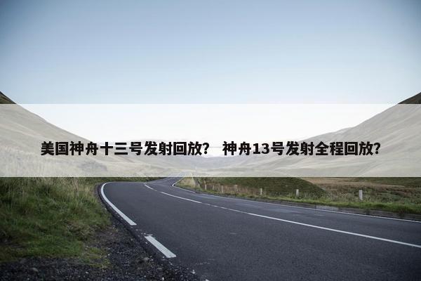 美国神舟十三号发射回放？ 神舟13号发射全程回放？